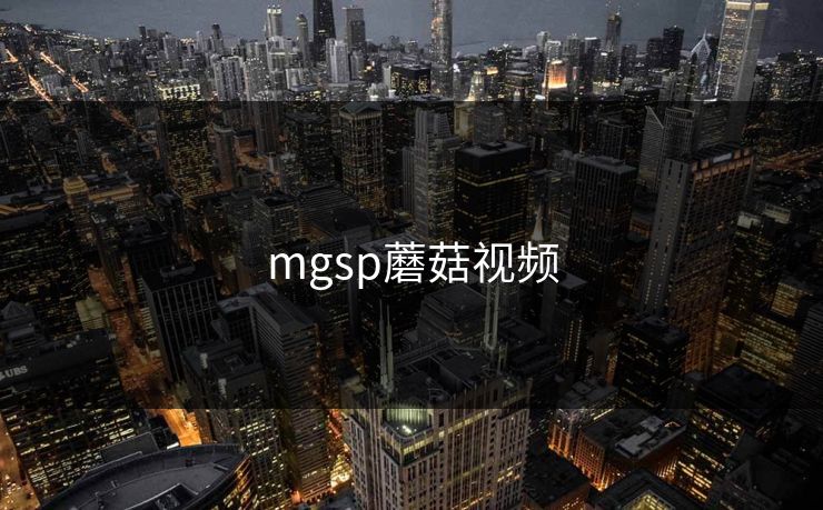 mgsp蘑菇视频 mgsp蘑菇视频