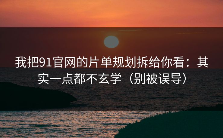 我把91官网的片单规划拆给你看：其实一点都不玄学（别被误导）