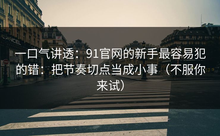 一口气讲透：91官网的新手最容易犯的错：把节奏切点当成小事（不服你来试）