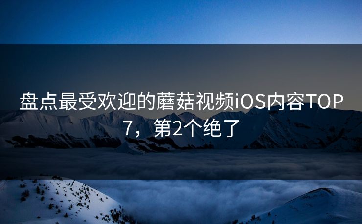 盘点最受欢迎的蘑菇视频iOS内容TOP7，第2个绝了