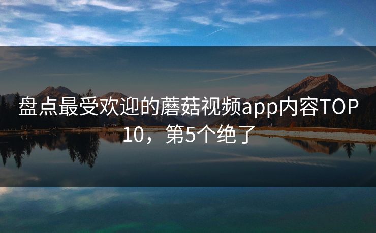 盘点最受欢迎的蘑菇视频app内容TOP10，第5个绝了