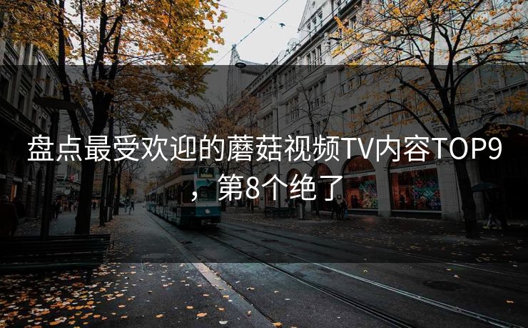 盘点最受欢迎的蘑菇视频TV内容TOP9，第8个绝了