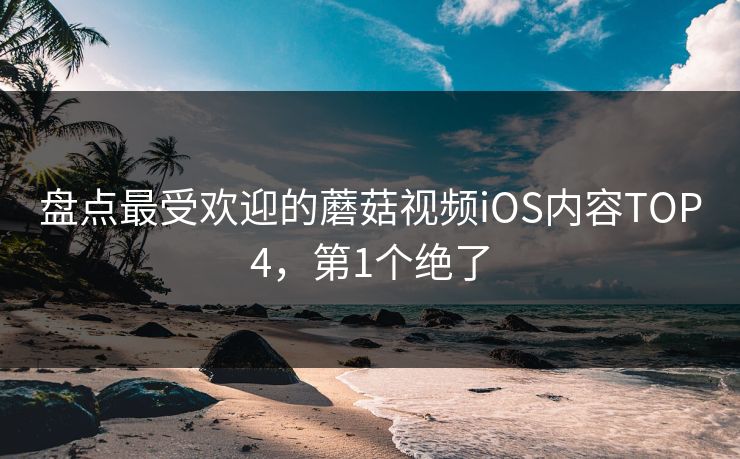 盘点最受欢迎的蘑菇视频iOS内容TOP4，第1个绝了