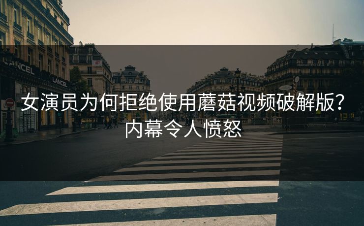 女演员为何拒绝使用蘑菇视频破解版？内幕令人愤怒