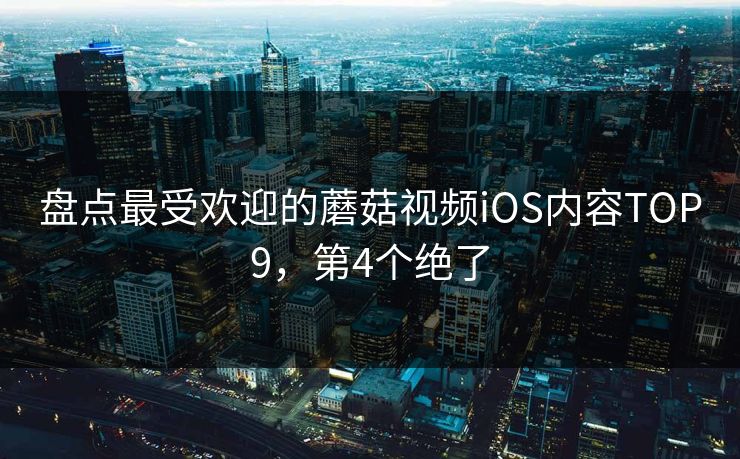 盘点最受欢迎的蘑菇视频iOS内容TOP9，第4个绝了