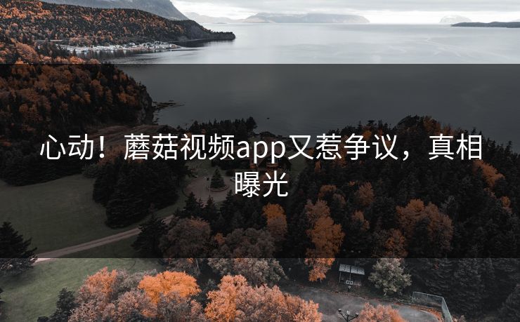 心动！蘑菇视频app又惹争议，真相曝光