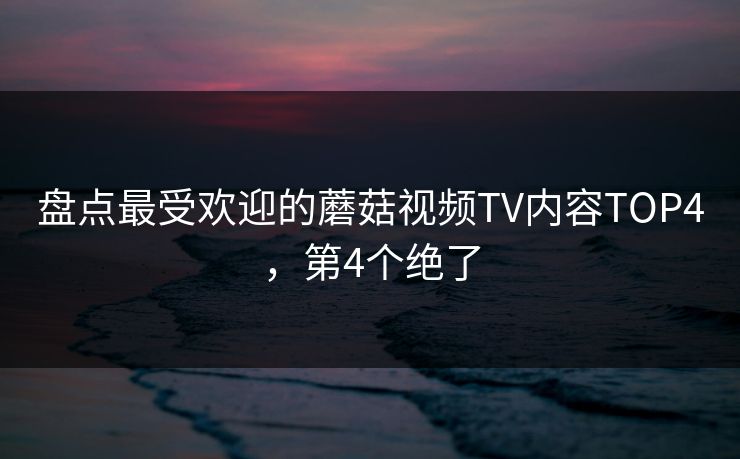 盘点最受欢迎的蘑菇视频TV内容TOP4，第4个绝了