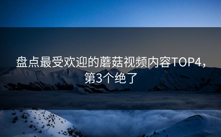盘点最受欢迎的蘑菇视频内容TOP4，第3个绝了