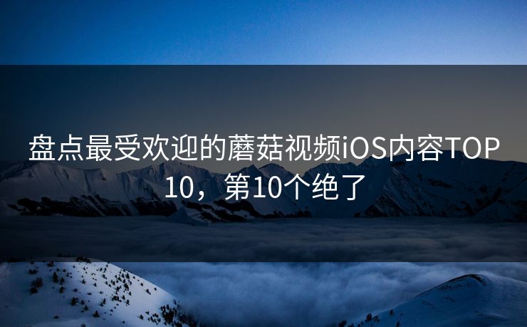 盘点最受欢迎的蘑菇视频iOS内容TOP10，第10个绝了