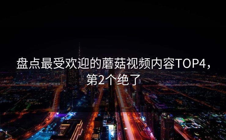 盘点最受欢迎的蘑菇视频内容TOP4，第2个绝了
