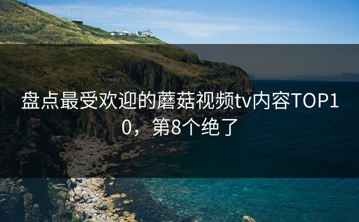 盘点最受欢迎的蘑菇视频tv内容TOP10，第8个绝了