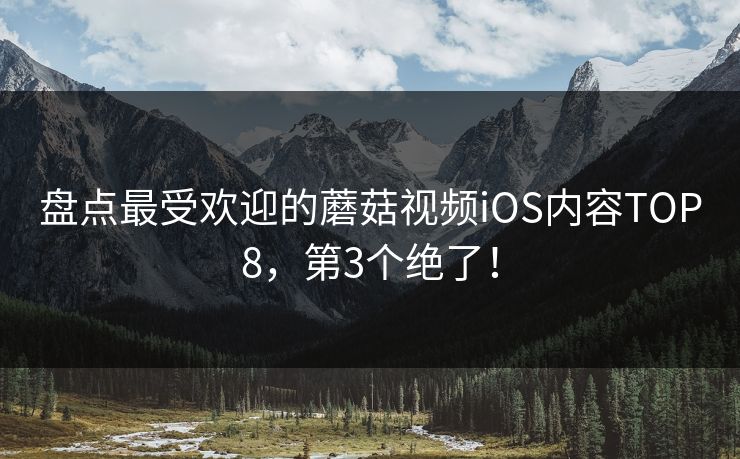 盘点最受欢迎的蘑菇视频iOS内容TOP8，第3个绝了！