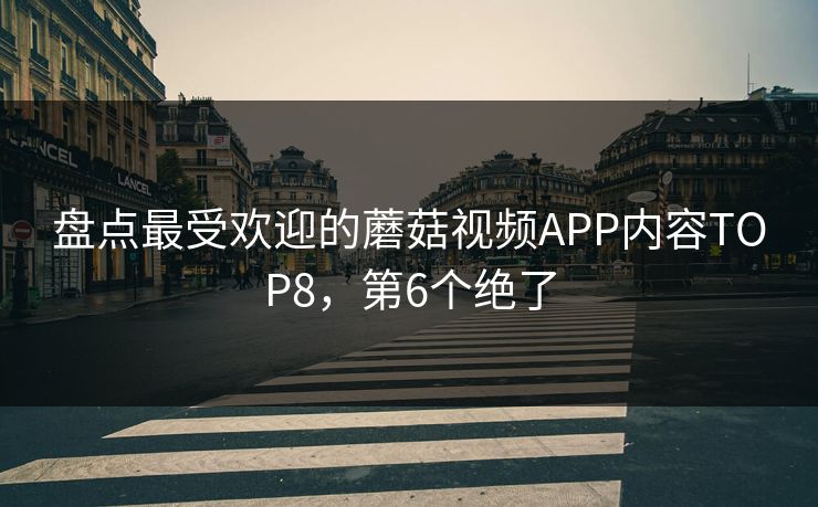 盘点最受欢迎的蘑菇视频APP内容TOP8，第6个绝了