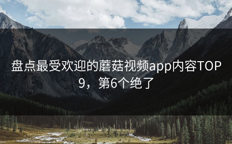 盘点最受欢迎的蘑菇视频app内容TOP9，第6个绝了