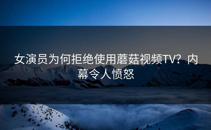 女演员为何拒绝使用蘑菇视频TV？内幕令人愤怒