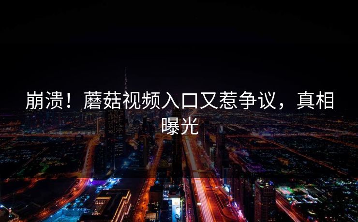 崩溃！蘑菇视频入口又惹争议，真相曝光