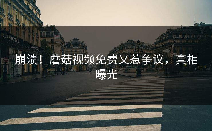 崩溃！蘑菇视频免费又惹争议，真相曝光