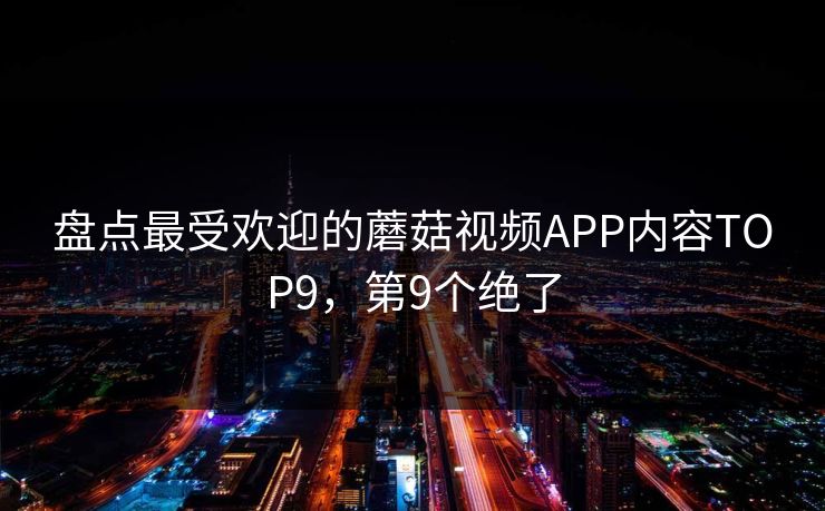 盘点最受欢迎的蘑菇视频APP内容TOP9，第9个绝了