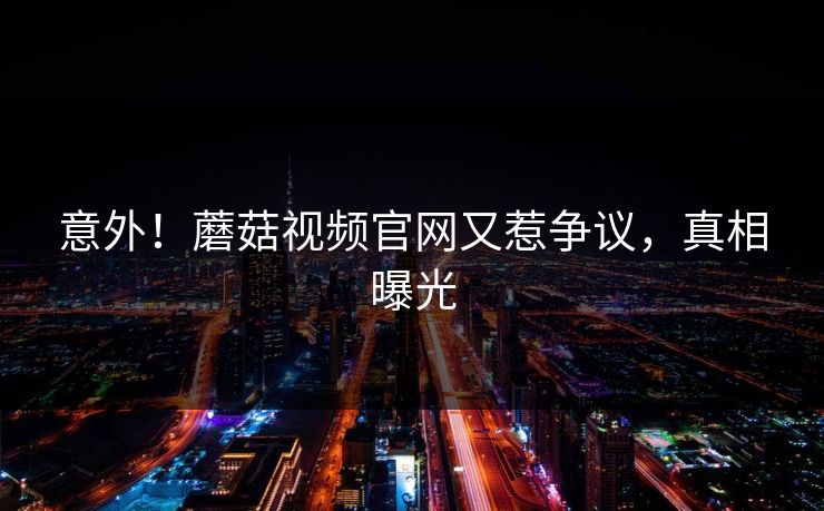 意外！蘑菇视频官网又惹争议，真相曝光