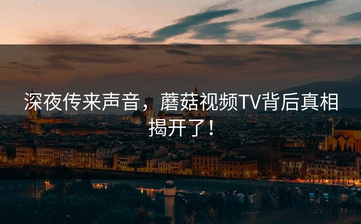 深夜传来声音，蘑菇视频TV背后真相揭开了！