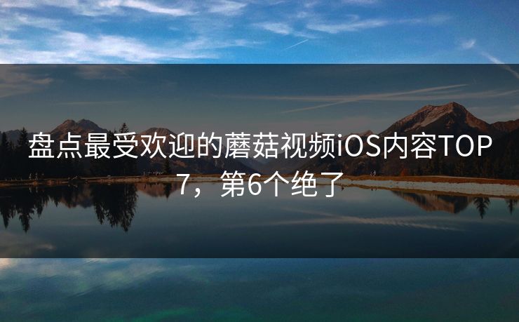 盘点最受欢迎的蘑菇视频iOS内容TOP7，第6个绝了