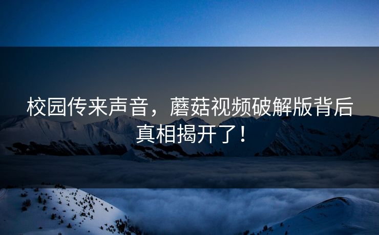校园传来声音，蘑菇视频破解版背后真相揭开了！