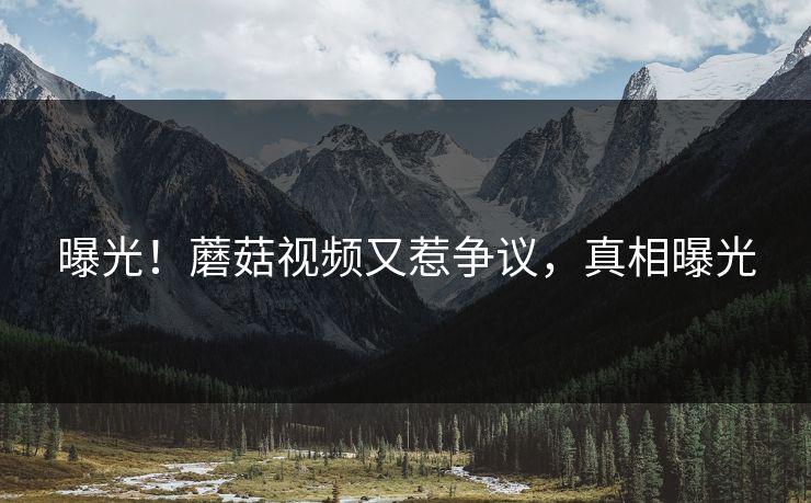曝光！蘑菇视频又惹争议，真相曝光