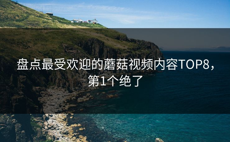 盘点最受欢迎的蘑菇视频内容TOP8，第1个绝了
