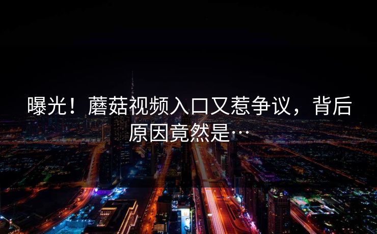 曝光！蘑菇视频入口又惹争议，背后原因竟然是…