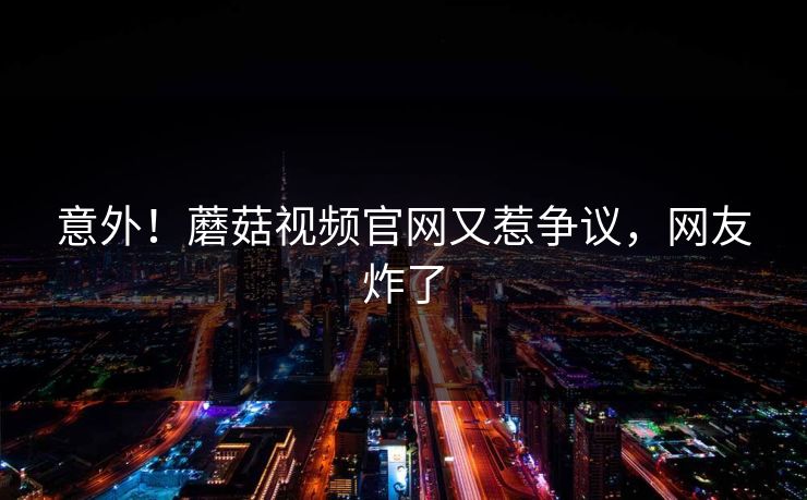 意外！蘑菇视频官网又惹争议，网友炸了