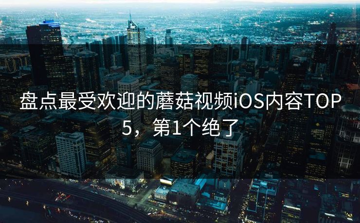 盘点最受欢迎的蘑菇视频iOS内容TOP5，第1个绝了