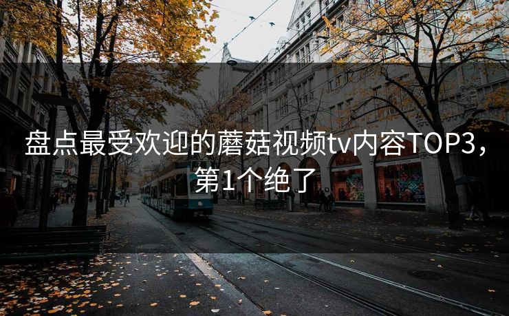 盘点最受欢迎的蘑菇视频tv内容TOP3，第1个绝了