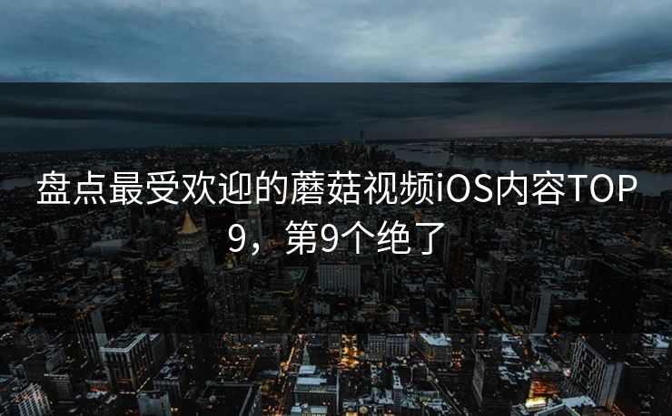 盘点最受欢迎的蘑菇视频iOS内容TOP9，第9个绝了
