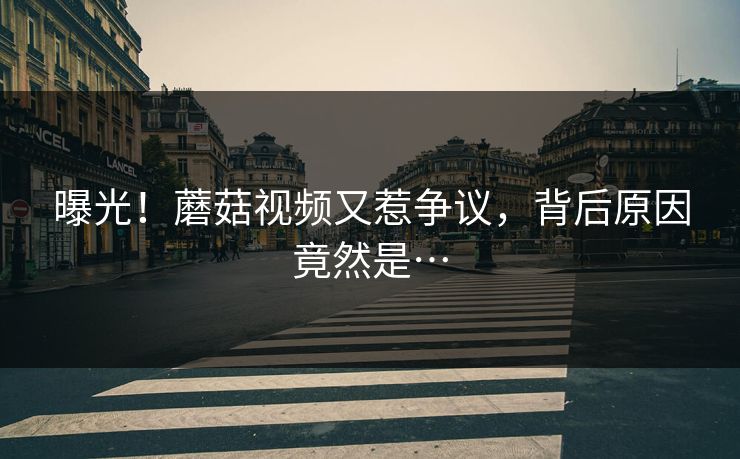 曝光！蘑菇视频又惹争议，背后原因竟然是…
