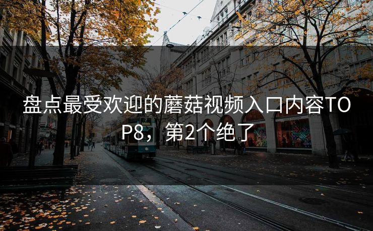 盘点最受欢迎的蘑菇视频入口内容TOP8，第2个绝了