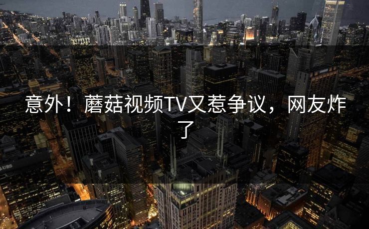 意外！蘑菇视频TV又惹争议，网友炸了