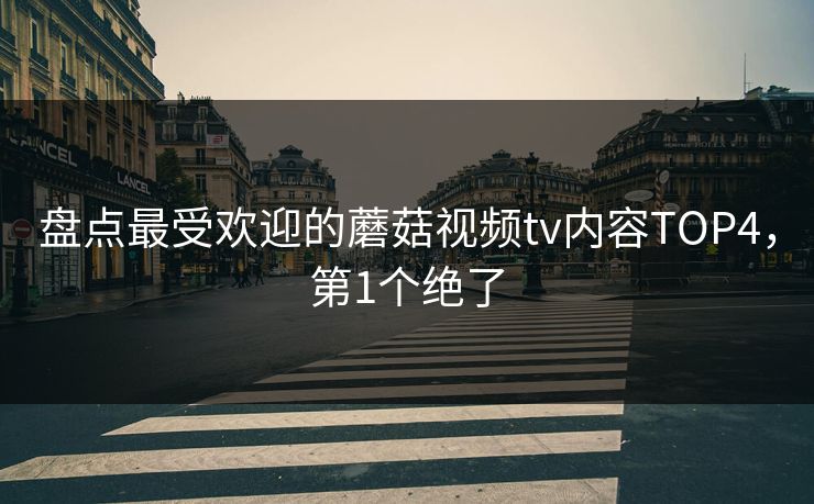 盘点最受欢迎的蘑菇视频tv内容TOP4，第1个绝了
