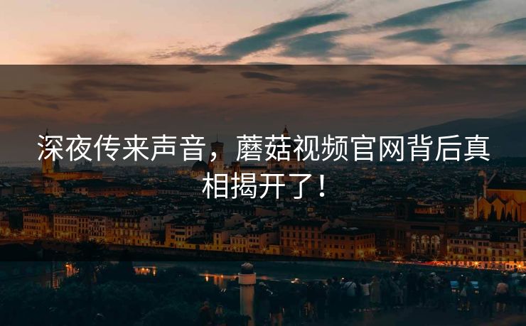 深夜传来声音，蘑菇视频官网背后真相揭开了！
