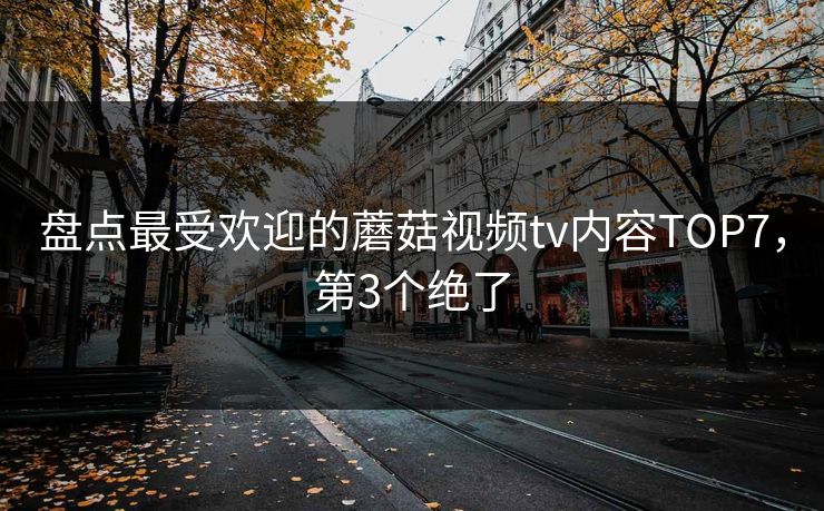盘点最受欢迎的蘑菇视频tv内容TOP7，第3个绝了