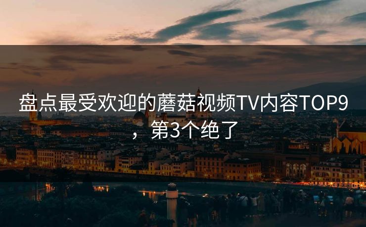 盘点最受欢迎的蘑菇视频TV内容TOP9，第3个绝了