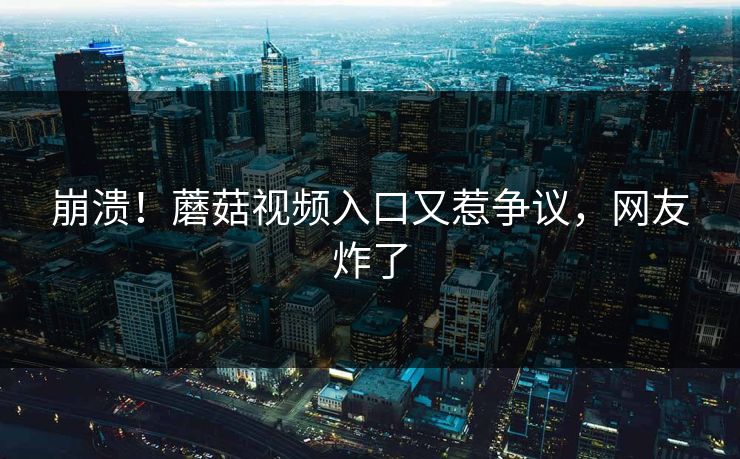 崩溃！蘑菇视频入口又惹争议，网友炸了