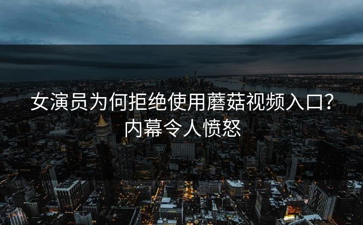 女演员为何拒绝使用蘑菇视频入口？内幕令人愤怒