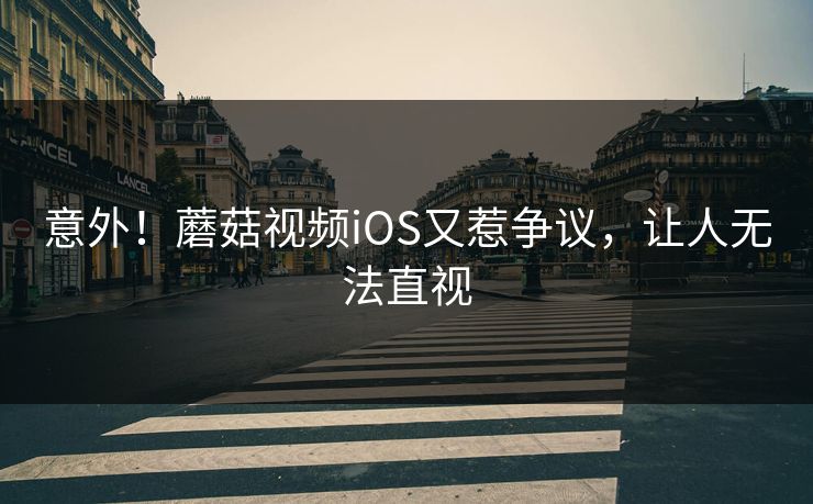 意外！蘑菇视频iOS又惹争议，让人无法直视