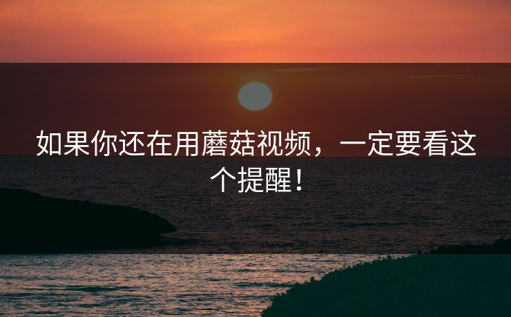 如果你还在用蘑菇视频，一定要看这个提醒！