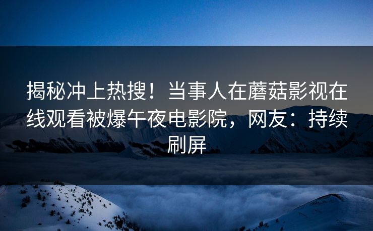 揭秘冲上热搜！当事人在蘑菇影视在线观看被爆午夜电影院，网友：持续刷屏