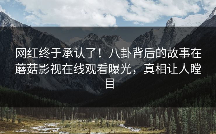 网红终于承认了！八卦背后的故事在蘑菇影视在线观看曝光，真相让人瞠目
