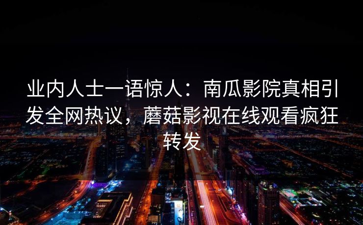 业内人士一语惊人：南瓜影院真相引发全网热议，蘑菇影视在线观看疯狂转发