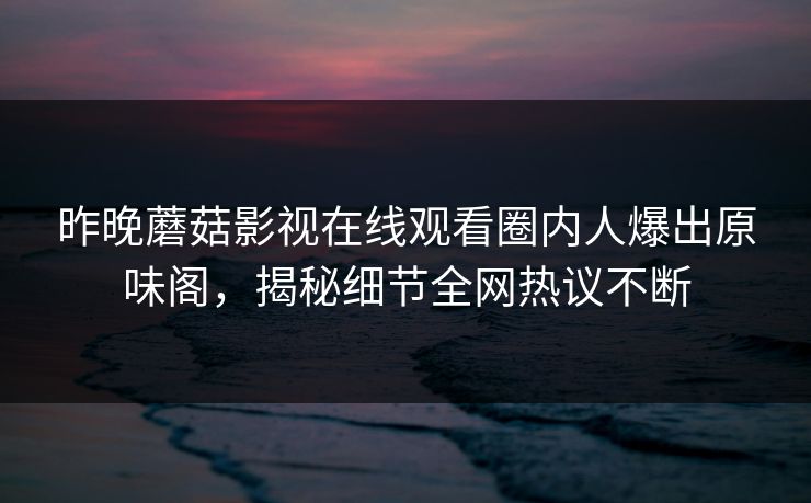 昨晚蘑菇影视在线观看圈内人爆出原味阁，揭秘细节全网热议不断