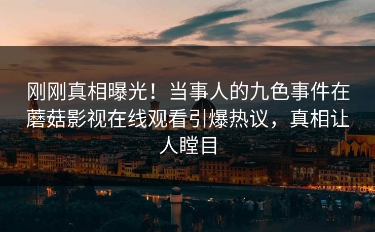 刚刚真相曝光！当事人的九色事件在蘑菇影视在线观看引爆热议，真相让人瞠目