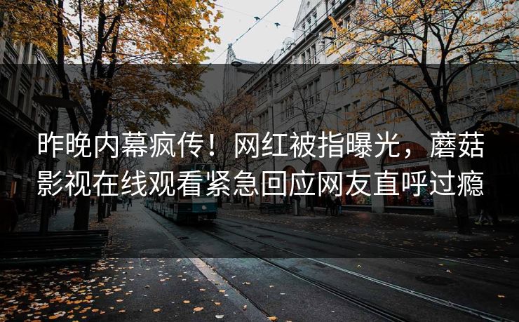 昨晚内幕疯传！网红被指曝光，蘑菇影视在线观看紧急回应网友直呼过瘾